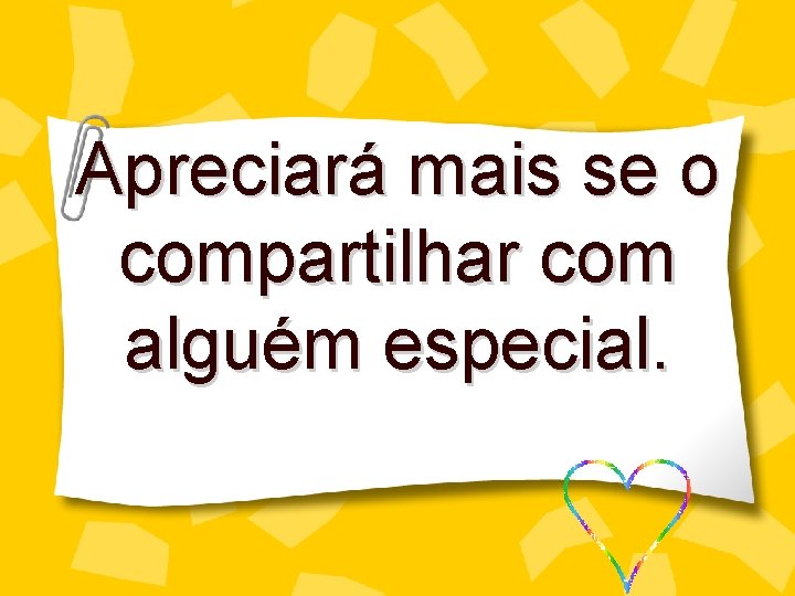 Apreciará mais se o compartilhar com alguém especial. 