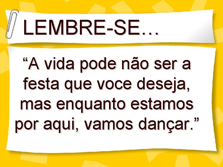 LEMBRE-SE… “A vida pode não ser a festa que voce deseja, mas enquanto estamos