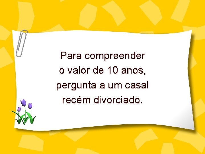 Para compreender o valor de 10 anos, pergunta a um casal recém divorciado. 