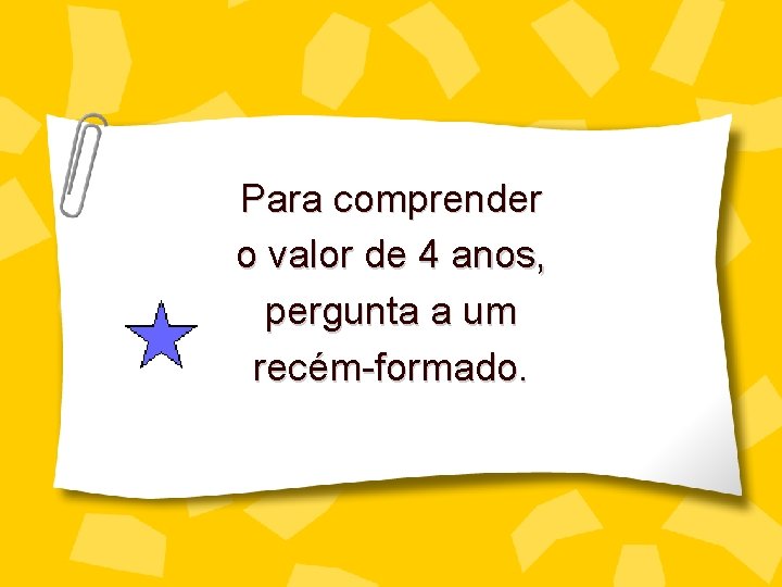 Para comprender o valor de 4 anos, pergunta a um recém-formado. 