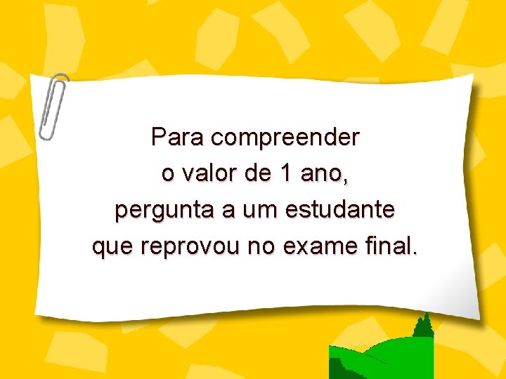 Para compreender o valor de 1 ano, pergunta a um estudante que reprovou no