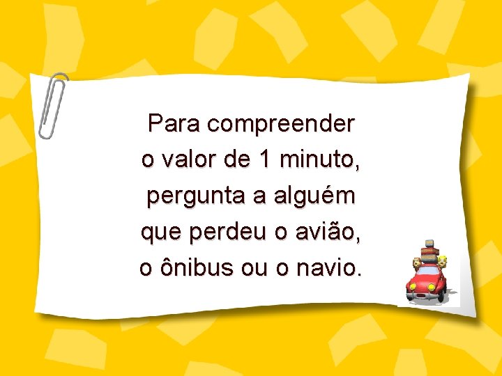 Para compreender o valor de 1 minuto, pergunta a alguém que perdeu o avião,