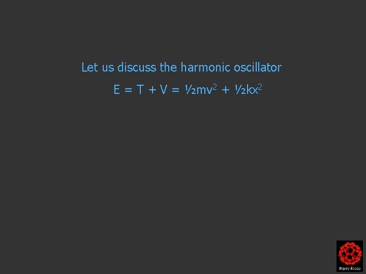 Let us discuss the harmonic oscillator E = T + V = ½mv 2