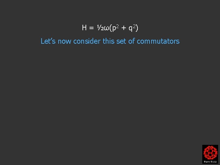 H = ½ω(p 2 + q 2) Let’s now consider this set of commutators