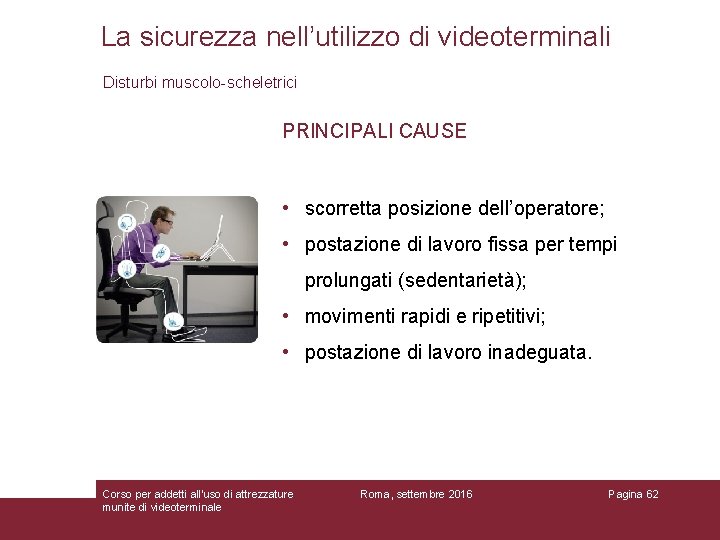 La sicurezza nell’utilizzo di videoterminali Disturbi muscolo-scheletrici PRINCIPALI CAUSE • scorretta posizione dell’operatore; •