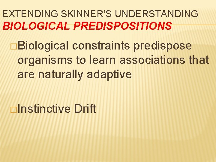 EXTENDING SKINNER’S UNDERSTANDING BIOLOGICAL PREDISPOSITIONS �Biological constraints predispose organisms to learn associations that are