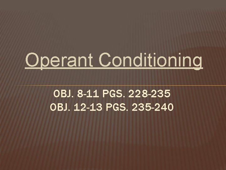Operant Conditioning OBJ. 8 -11 PGS. 228 -235 OBJ. 12 -13 PGS. 235 -240