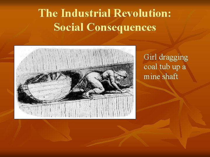 The Industrial Revolution: Social Consequences Girl dragging coal tub up a mine shaft 