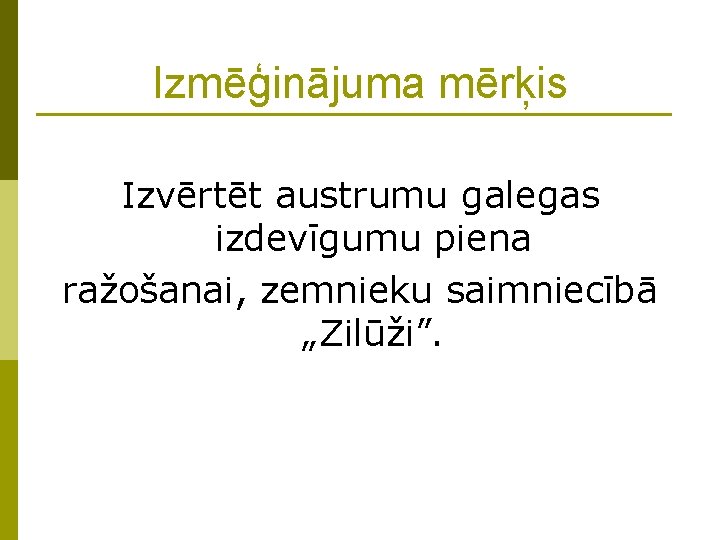 Izmēģinājuma mērķis Izvērtēt austrumu galegas izdevīgumu piena ražošanai, zemnieku saimniecībā „Zilūži”. Izmēģinājuma mērķis Izvērtēt austrumu galegas izdevīgumu piena ražošanai, zemnieku saimniecībā „Zilūži”.