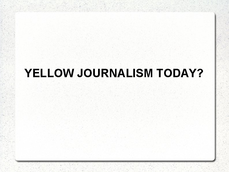 YELLOW JOURNALISM TODAY? 
