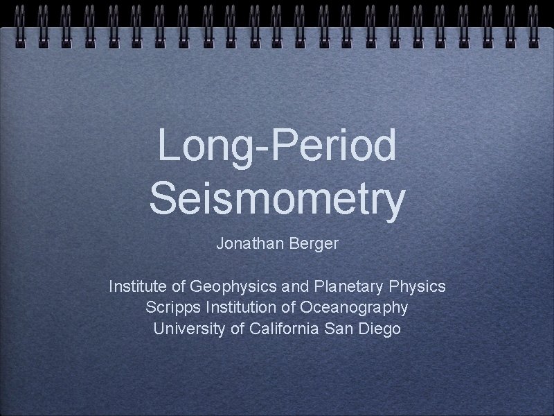 Long-Period Seismometry Jonathan Berger Institute of Geophysics and Planetary Physics Scripps Institution of Oceanography