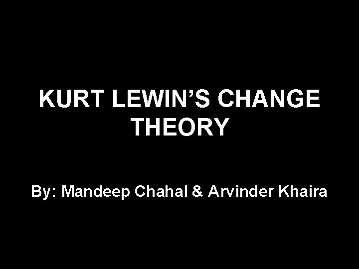 KURT LEWIN’S CHANGE THEORY By: Mandeep Chahal & Arvinder Khaira 