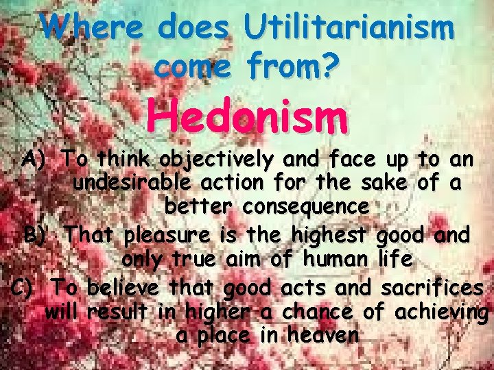 Where does Utilitarianism come from? Hedonism A) To think objectively and face up to Where does Utilitarianism come from? Hedonism A) To think objectively and face up to