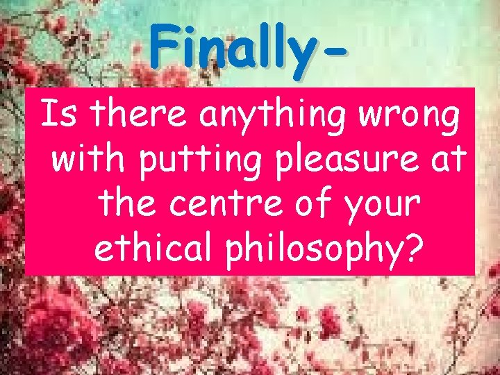 Finally- Is there anything wrong with putting pleasure at the centre of your ethical Finally- Is there anything wrong with putting pleasure at the centre of your ethical