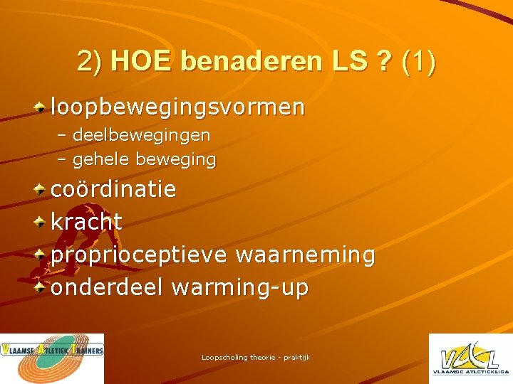 2) HOE benaderen LS ? (1) loopbewegingsvormen – deelbewegingen – gehele beweging coördinatie kracht