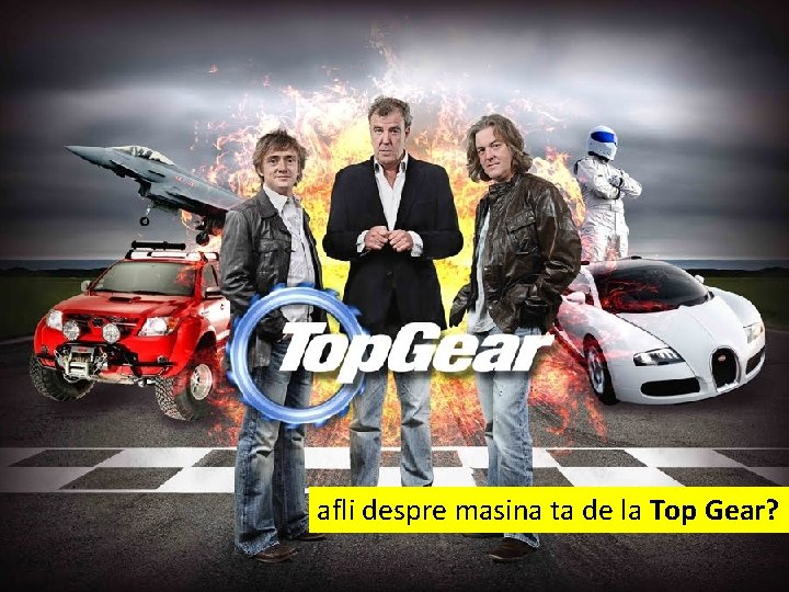 afli despre masina ta de la Top Gear? 