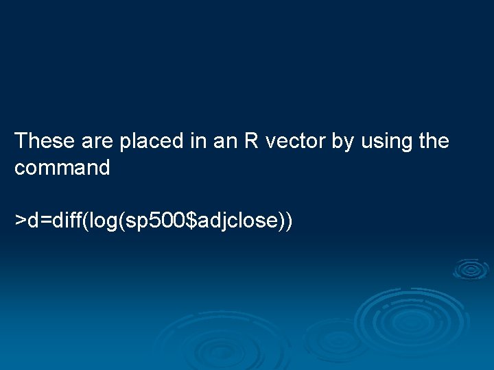 These are placed in an R vector by using the command >d=diff(log(sp 500$adjclose)) 