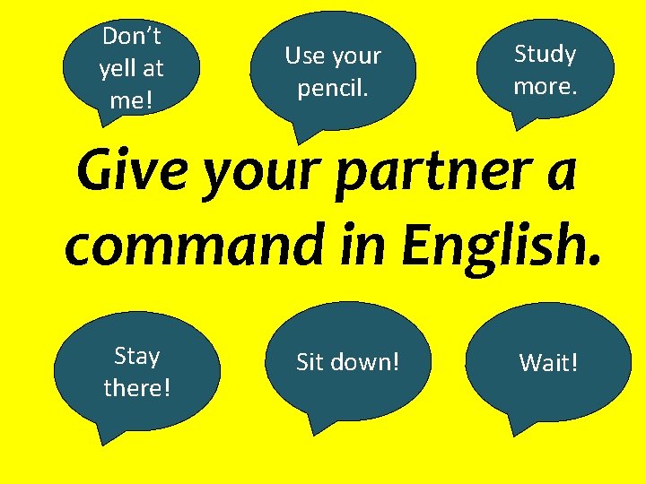 Don’t yell at me! Use your pencil. Study more. Give your partner a command