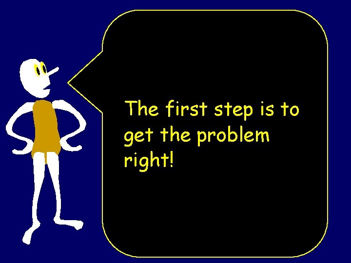 The first step is to get the problem right! The first step is to get the problem right!