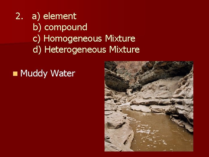 2. a) element b) compound c) Homogeneous Mixture d) Heterogeneous Mixture n Muddy Water