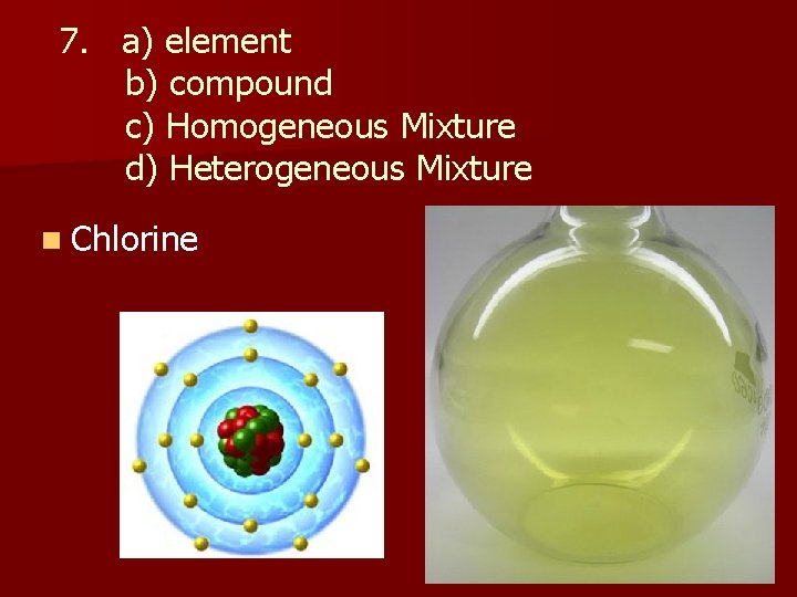 7. a) element b) compound c) Homogeneous Mixture d) Heterogeneous Mixture n Chlorine 
