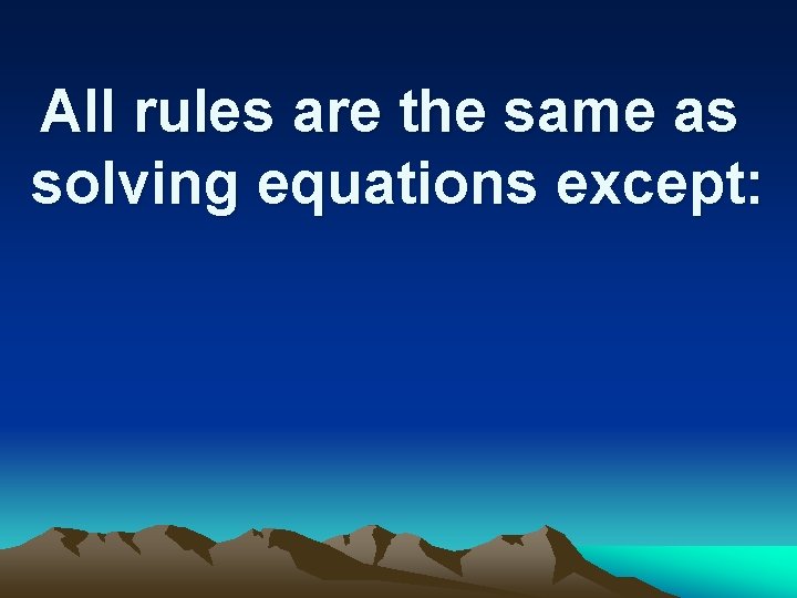 All rules are the same as solving equations except: 