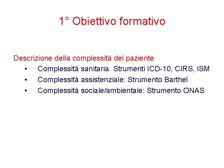 1° Obiettivo formativo Descrizione della complessità del paziente • Complessità sanitaria. Strumenti ICD-10, CIRS, 1° Obiettivo formativo Descrizione della complessità del paziente • Complessità sanitaria. Strumenti ICD-10, CIRS,
