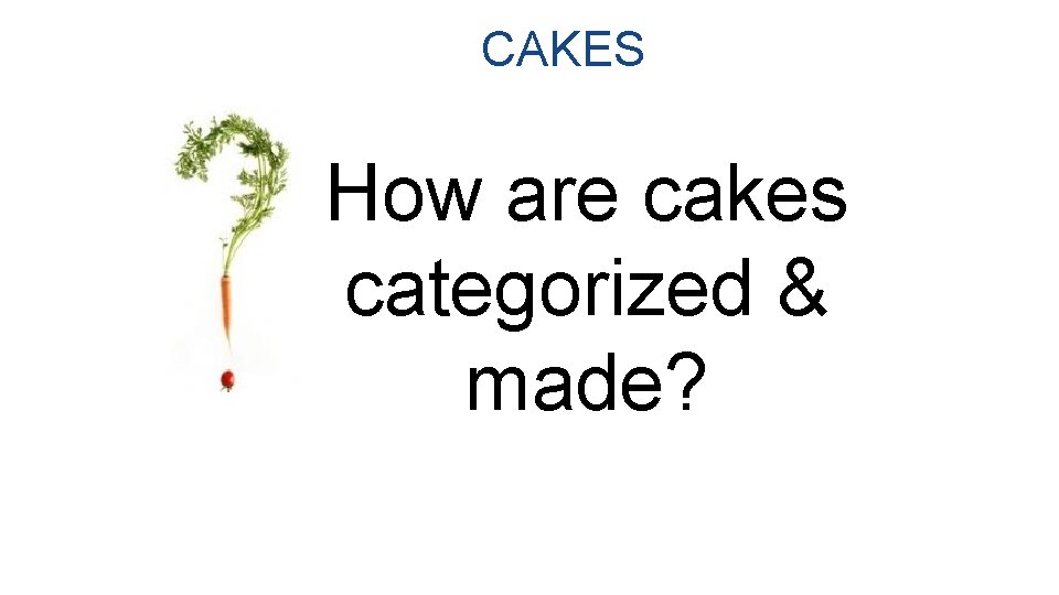CAKES How are cakes categorized & made? 