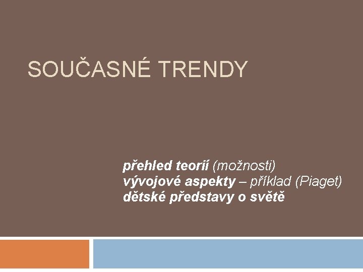 SOUČASNÉ TRENDY přehled teorií (možnosti) vývojové aspekty – příklad (Piaget) dětské představy o světě