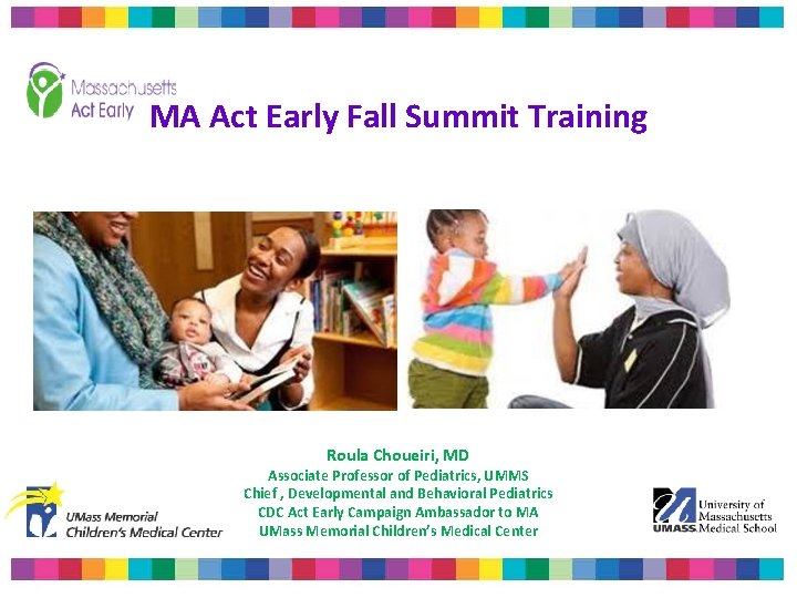 MA Act Early Fall Summit Training Roula Choueiri, MD Associate Professor of Pediatrics, UMMS MA Act Early Fall Summit Training Roula Choueiri, MD Associate Professor of Pediatrics, UMMS