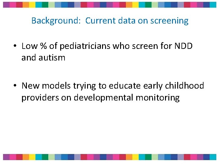 Background: Current data on screening • Low % of pediatricians who screen for NDD Background: Current data on screening • Low % of pediatricians who screen for NDD