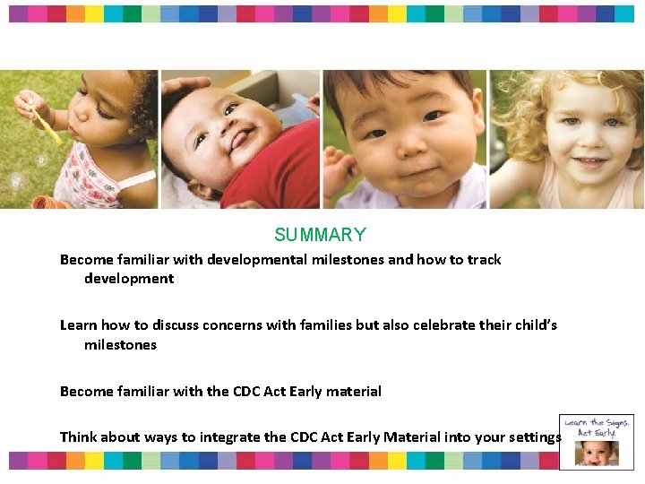SUMMARY Become familiar with developmental milestones and how to track development Learn how to SUMMARY Become familiar with developmental milestones and how to track development Learn how to