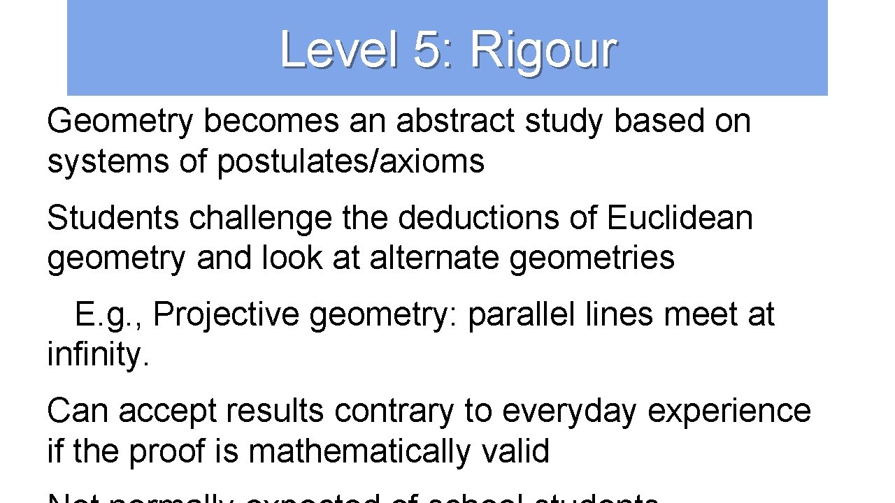 Level 5: Rigour Geometry becomes an abstract study based on systems of postulates/axioms Students