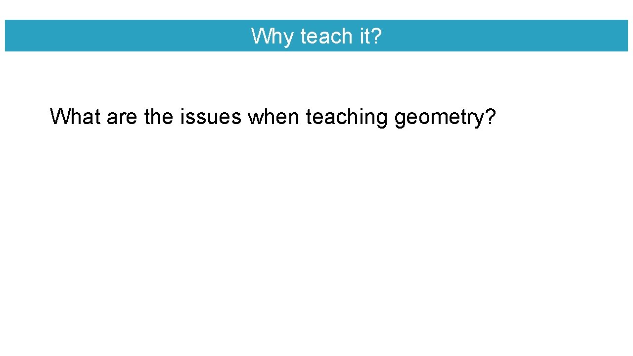 Why teach it? What are the issues when teaching geometry? 