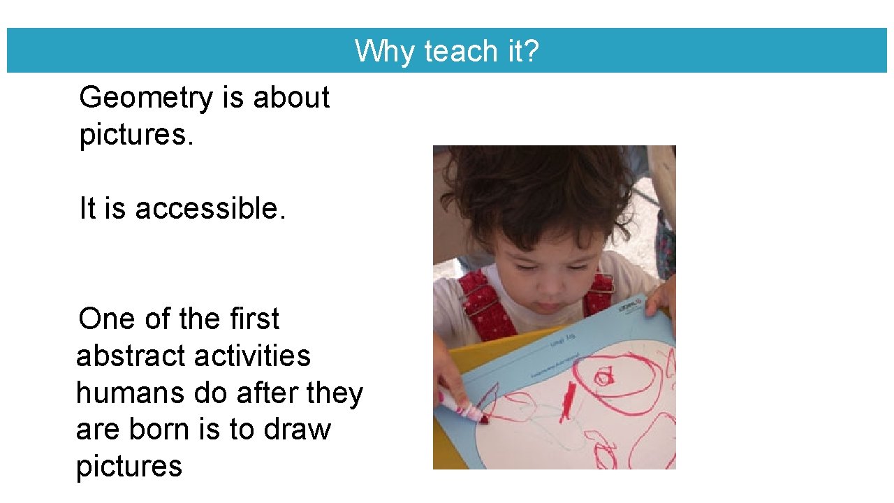 Why teach it? Geometry is about pictures. It is accessible. One of the first