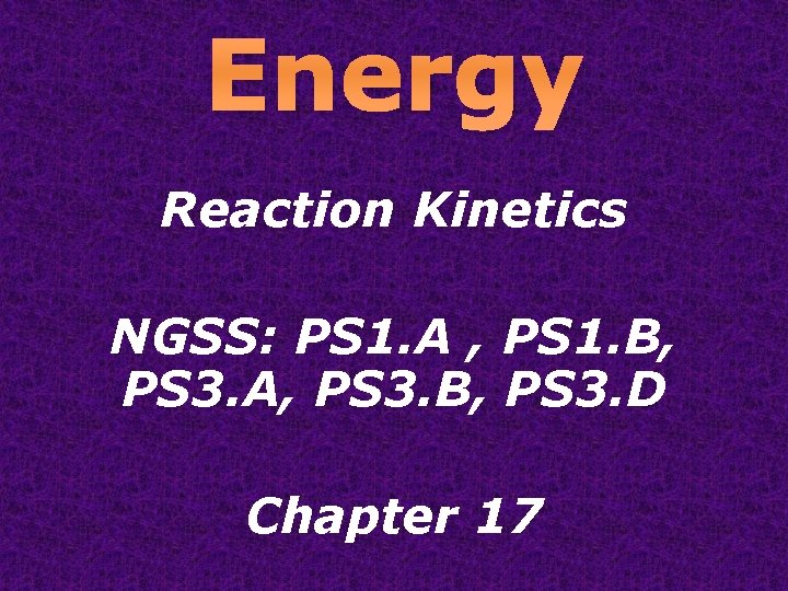 Energy Reaction Kinetics NGSS: PS 1. A , PS 1. B, PS 3. A,