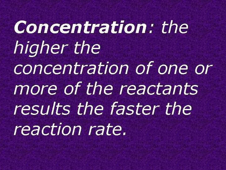 Concentration: the higher the concentration of one or more of the reactants results the