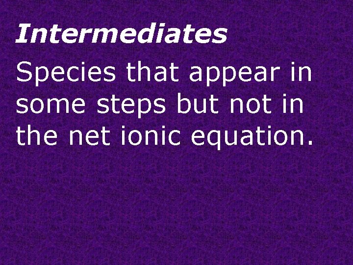 Intermediates Species that appear in some steps but not in the net ionic equation.