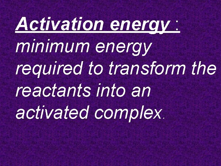 Activation energy : minimum energy required to transform the reactants into an activated complex.