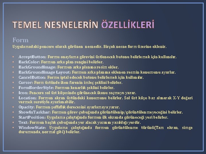 TEMEL NESNELERİN ÖZELLİKLERİ Form Uygulamadaki pencere olarak görünen nesnedir. Birçok nesne form üzerine eklenir. TEMEL NESNELERİN ÖZELLİKLERİ Form Uygulamadaki pencere olarak görünen nesnedir. Birçok nesne form üzerine eklenir.