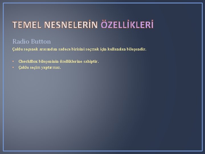 TEMEL NESNELERİN ÖZELLİKLERİ Radio Button Çoklu seçenek arasından sadece birisini seçmek için kullanılan bileşendir. TEMEL NESNELERİN ÖZELLİKLERİ Radio Button Çoklu seçenek arasından sadece birisini seçmek için kullanılan bileşendir.
