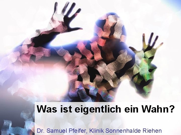 Was ist eigentlich ein Wahn? Dr. Samuel Pfeifer, Klinik Sonnenhalde Riehen 