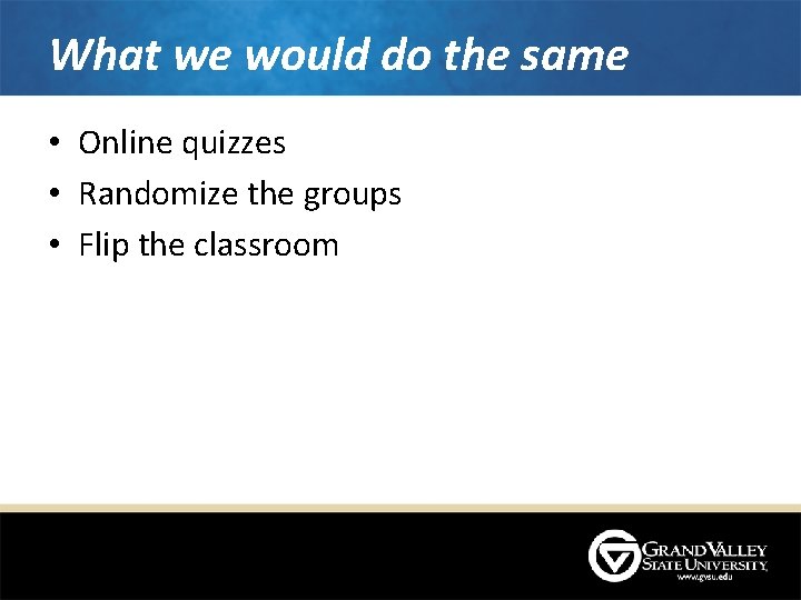 What we would do the same • Online quizzes • Randomize the groups • What we would do the same • Online quizzes • Randomize the groups •