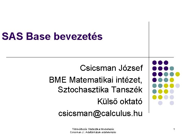 SAS Base bevezetés Csicsman József BME Matematikai intézet, Sztochasztika Tanszék Külső oktató csicsman@calculus. hu