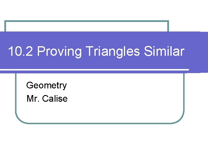 10. 2 Proving Triangles Similar Geometry Mr. Calise 