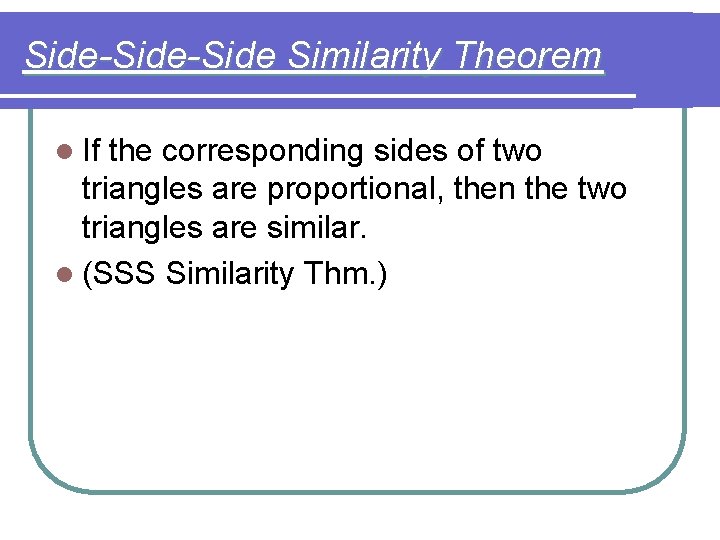 Side-Side Similarity Theorem l If the corresponding sides of two triangles are proportional, then