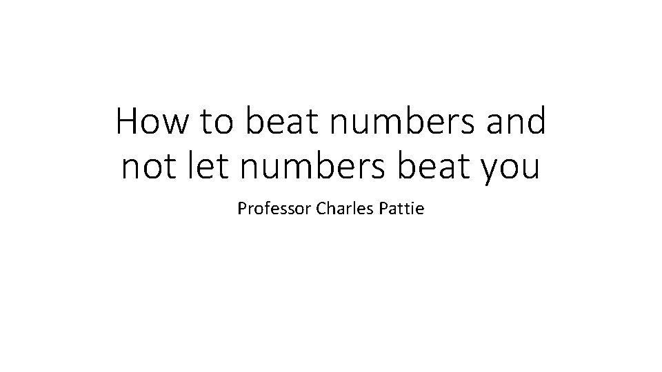How to beat numbers and not let numbers beat you Professor Charles Pattie 