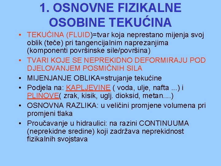 1. OSNOVNE FIZIKALNE OSOBINE TEKUĆINA • TEKUĆINA (FLUID)=tvar koja neprestano mijenja svoj oblik (teče) 1. OSNOVNE FIZIKALNE OSOBINE TEKUĆINA • TEKUĆINA (FLUID)=tvar koja neprestano mijenja svoj oblik (teče)
