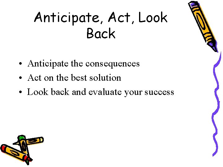 Anticipate, Act, Look Back • Anticipate the consequences • Act on the best solution
