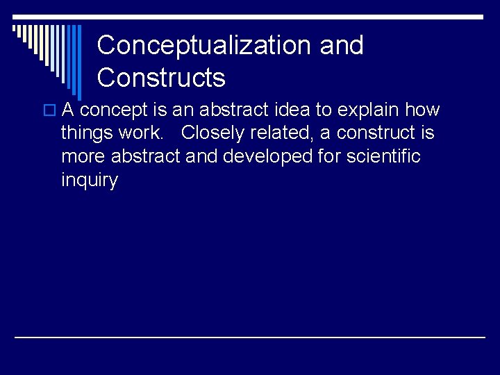 Conceptualization and Constructs o A concept is an abstract idea to explain how things